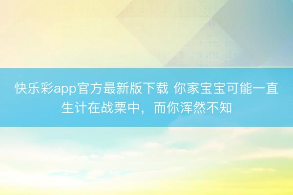 快乐彩app官方最新版下载 你家宝宝可能一直生计在战栗中，而你浑然不知